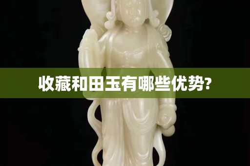 收藏和田玉有哪些优势?