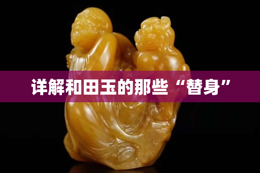 详解和田玉的那些“替身”