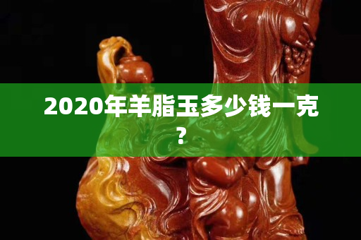 2020年羊脂玉多少钱一克?