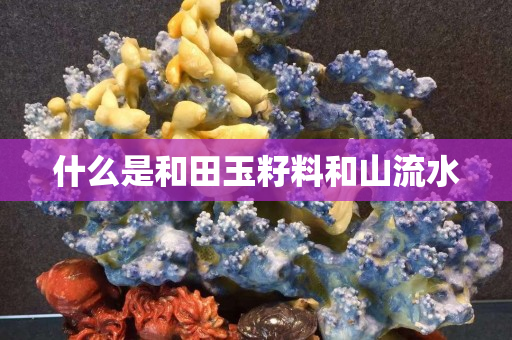 什么是和田玉籽料和山流水