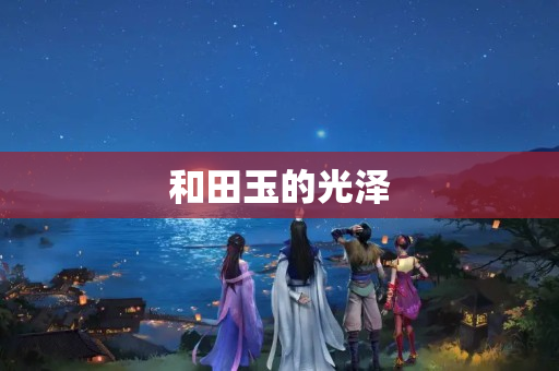 和田玉的光泽
