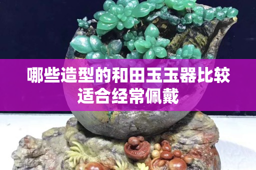 哪些造型的和田玉玉器比较适合经常佩戴