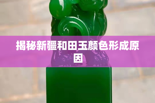 揭秘新疆和田玉颜色形成原因