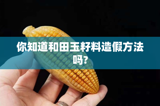 你知道和田玉籽料造假方法吗?