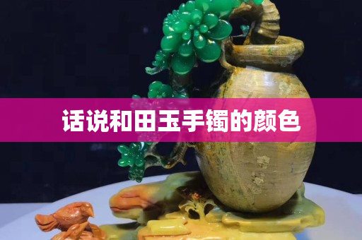 话说和田玉手镯的颜色