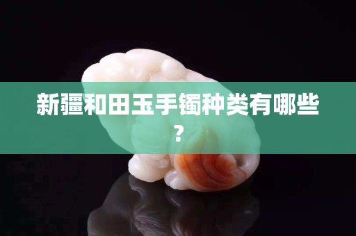 新疆和田玉手镯种类有哪些?