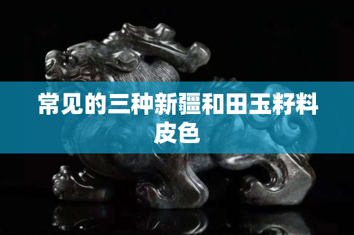 常见的三种新疆和田玉籽料皮色