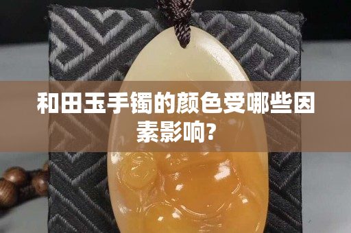 和田玉手镯的颜色受哪些因素影响?
