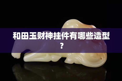 和田玉财神挂件有哪些造型？