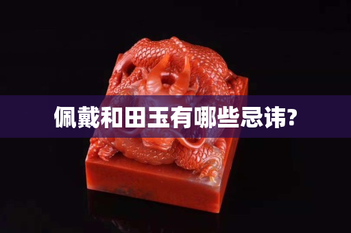 佩戴和田玉有哪些忌讳?