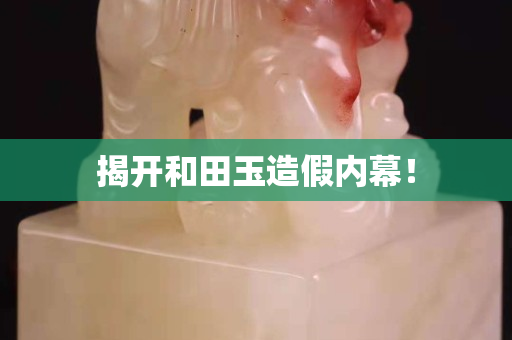 揭开和田玉造假内幕！