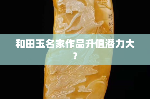 和田玉名家作品升值潜力大?