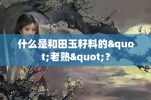 什么是和田玉籽料的"老熟"？