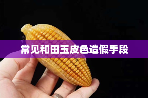 常见和田玉皮色造假手段