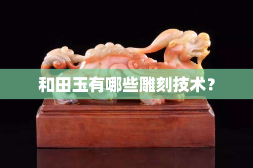 和田玉有哪些雕刻技术？