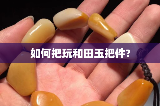 如何把玩和田玉把件?
