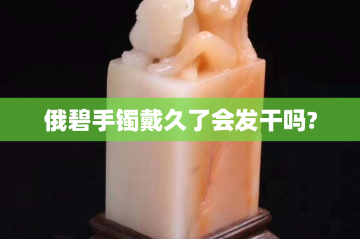 俄碧手镯戴久了会发干吗?