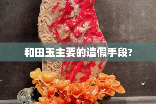 和田玉主要的造假手段?