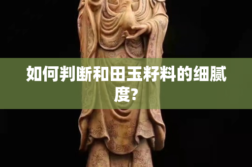 如何判断和田玉籽料的细腻度?