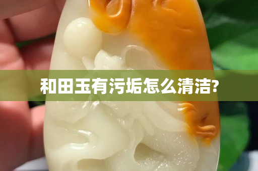 和田玉有污垢怎么清洁?
