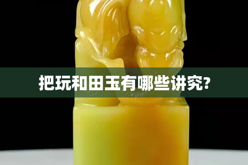 把玩和田玉有哪些讲究?