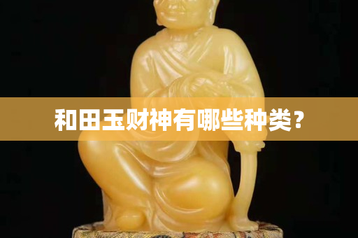 和田玉财神有哪些种类？