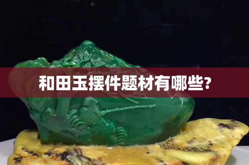 和田玉摆件题材有哪些?