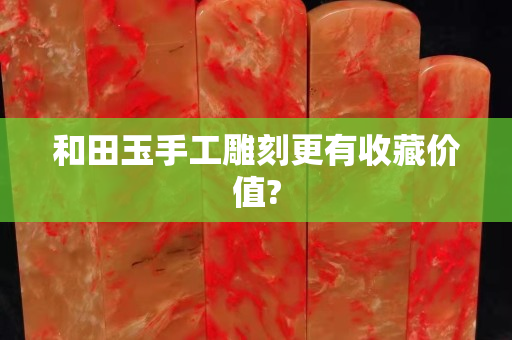 和田玉手工雕刻更有收藏价值?