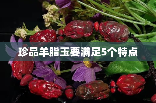 珍品羊脂玉要满足5个特点
