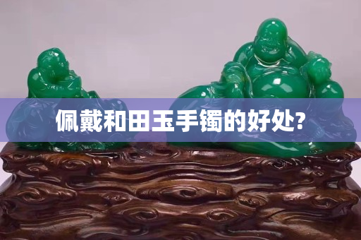 佩戴和田玉手镯的好处?