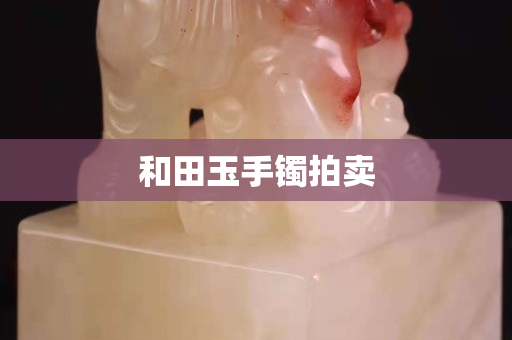 和田玉手镯拍卖