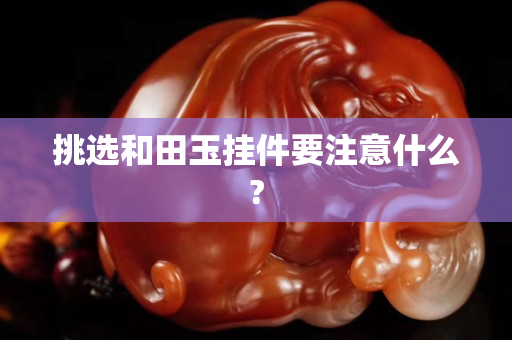 挑选和田玉挂件要注意什么?