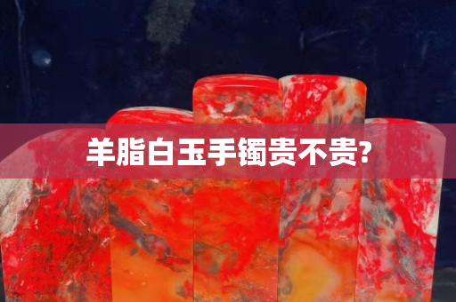 羊脂白玉手镯贵不贵?