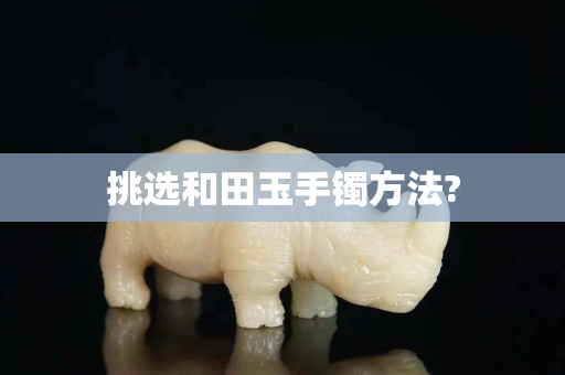 挑选和田玉手镯方法?