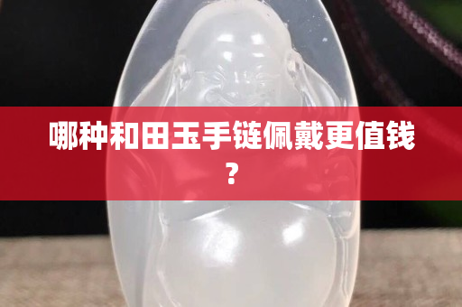 哪种和田玉手链佩戴更值钱?