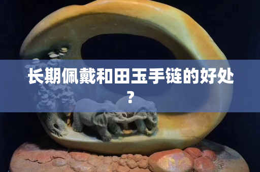长期佩戴和田玉手链的好处?