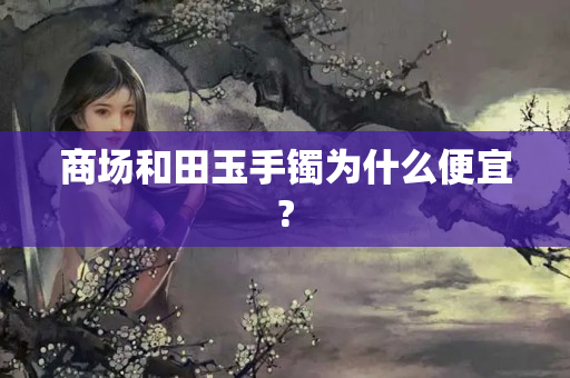 商场和田玉手镯为什么便宜?