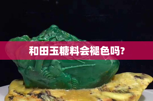 和田玉糖料会褪色吗?