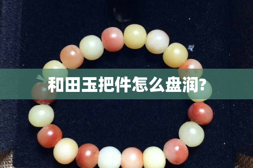 和田玉把件怎么盘润?