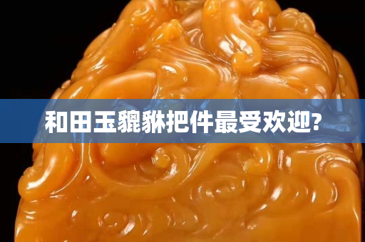 和田玉貔貅把件最受欢迎?