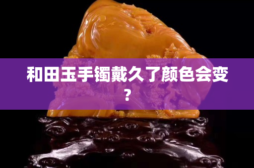 和田玉手镯戴久了颜色会变?