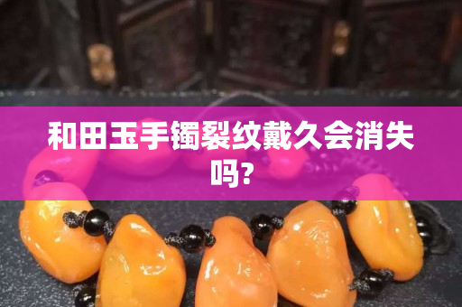 和田玉手镯裂纹戴久会消失吗?