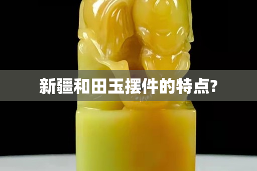 新疆和田玉摆件的特点?