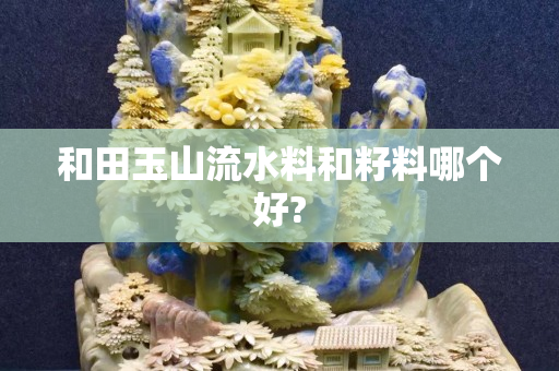 和田玉山流水料和籽料哪个好?