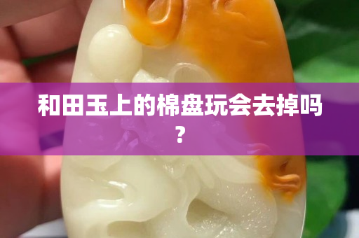 和田玉上的棉盘玩会去掉吗?