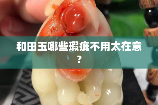和田玉哪些瑕疵不用太在意?