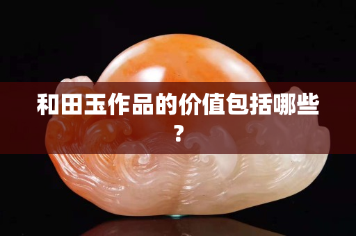 和田玉作品的价值包括哪些?