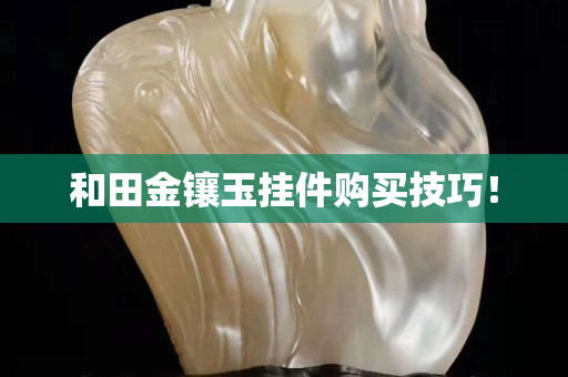 和田金镶玉挂件购买技巧！