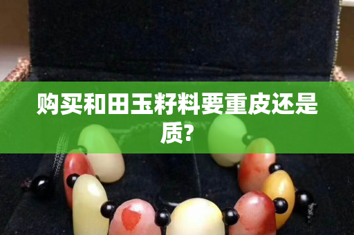 购买和田玉籽料要重皮还是质?