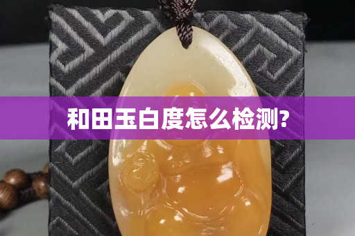 和田玉白度怎么检测?